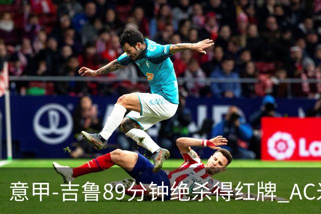 意甲-吉鲁89分钟绝杀得红牌 AC米兰2-1主场3连胜